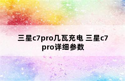 三星c7pro几瓦充电 三星c7pro详细参数